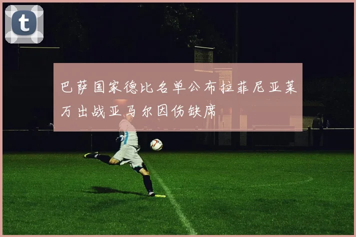 巴萨国家德比名单公布拉菲尼亚莱万出战亚马尔因伤缺席