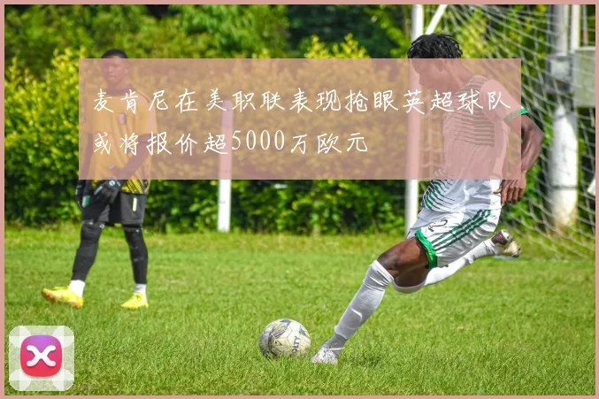 麦肯尼在美职联表现抢眼英超球队或将报价超5000万欧元