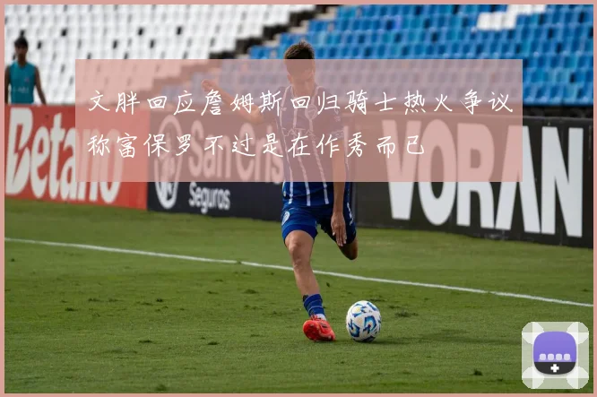 文胖回应詹姆斯回归骑士热火争议称富保罗不过是在作秀而已