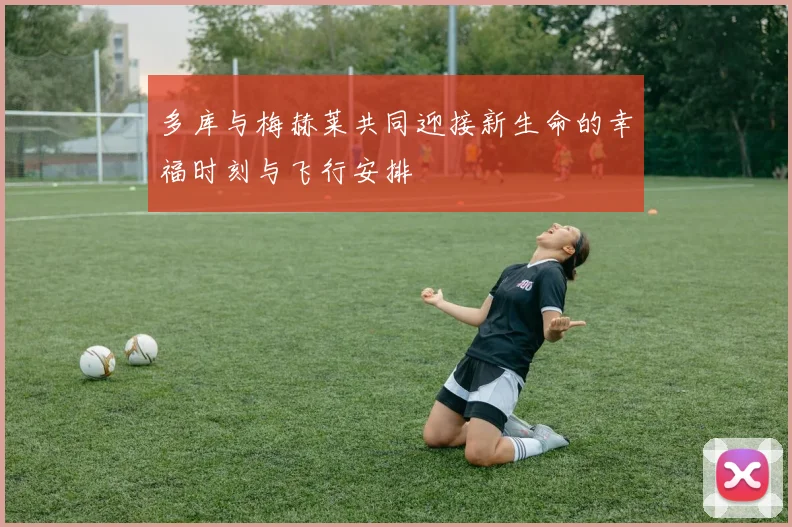 多库与梅赫莱共同迎接新生命的幸福时刻与飞行安排