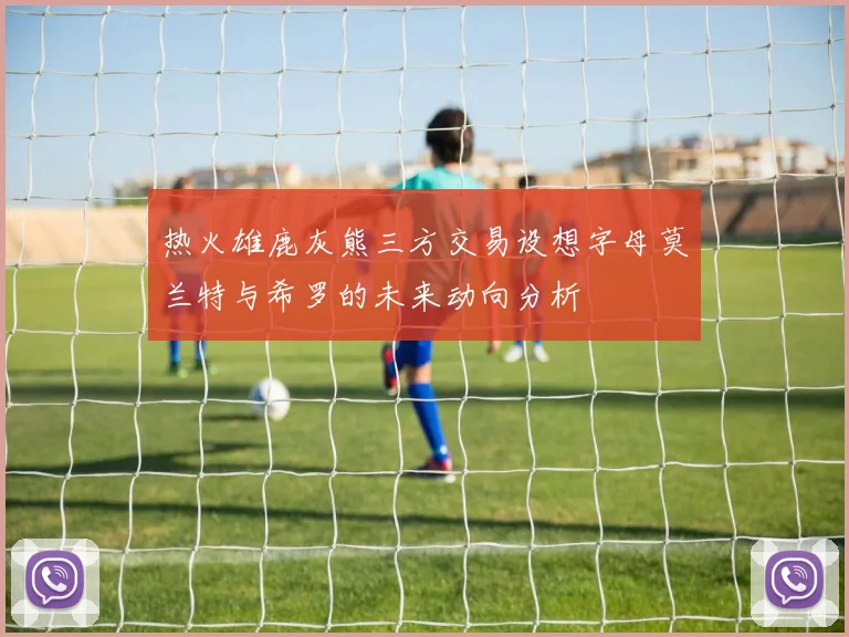 热火雄鹿灰熊三方交易设想字母莫兰特与希罗的未来动向分析