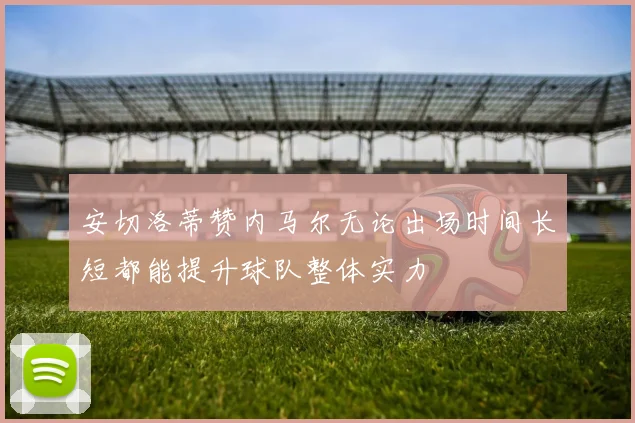 安切洛蒂赞内马尔无论出场时间长短都能提升球队整体实力