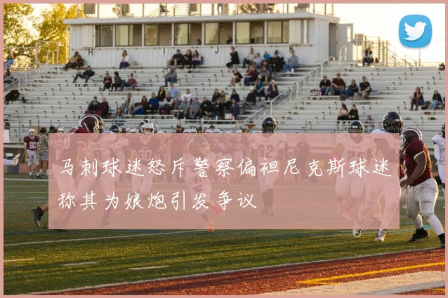 马刺球迷怒斥警察偏袒尼克斯球迷称其为娘炮引发争议
