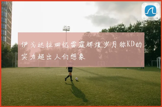伊戈达拉回忆雷霆辉煌岁月称KD的实力超出人们想象
