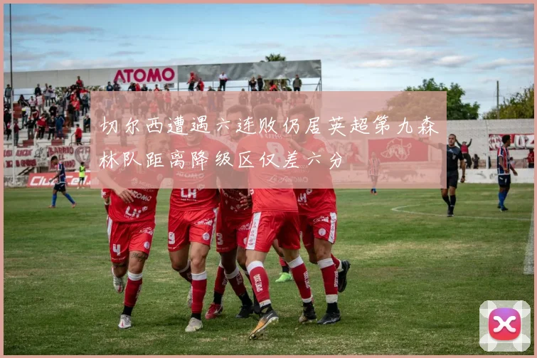 切尔西遭遇六连败仍居英超第九森林队距离降级区仅差六分