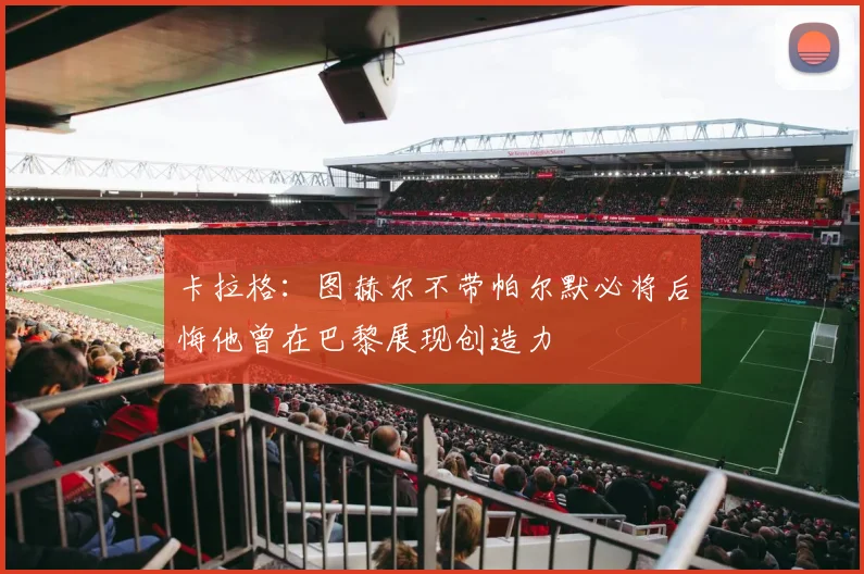 卡拉格：图赫尔不带帕尔默必将后悔他曾在巴黎展现创造力