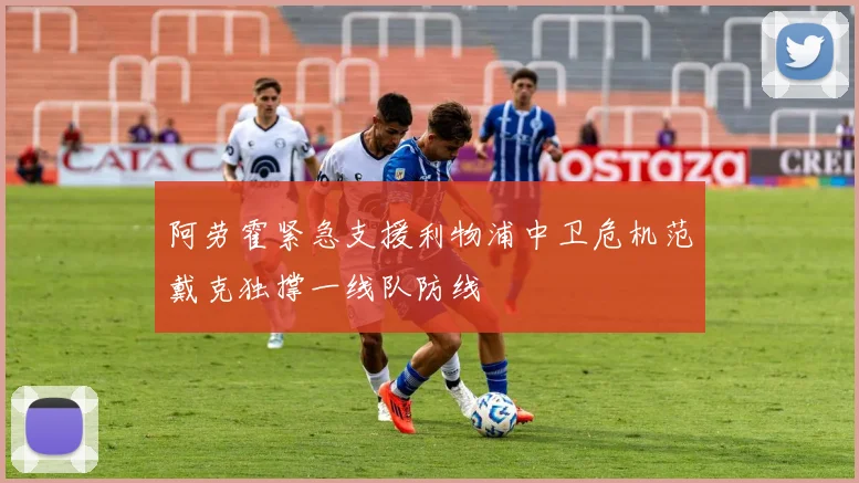 阿劳霍紧急支援利物浦中卫危机范戴克独撑一线队防线