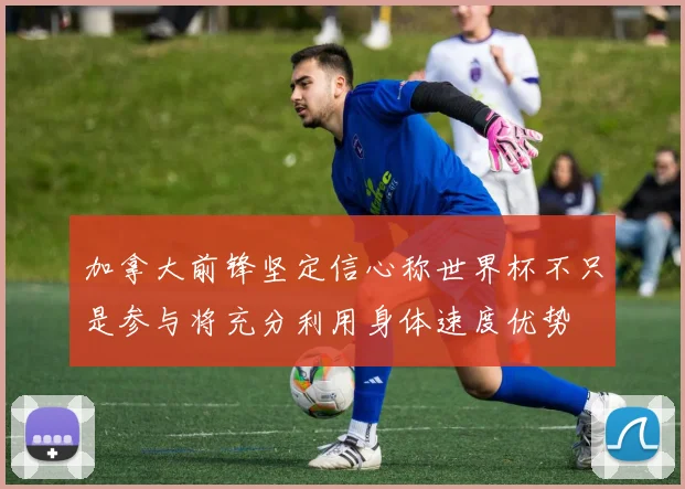 加拿大前锋坚定信心称世界杯不只是参与将充分利用身体速度优势