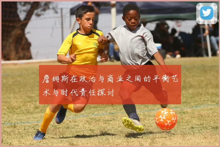 詹姆斯在政治与商业之间的平衡艺术与时代责任探讨