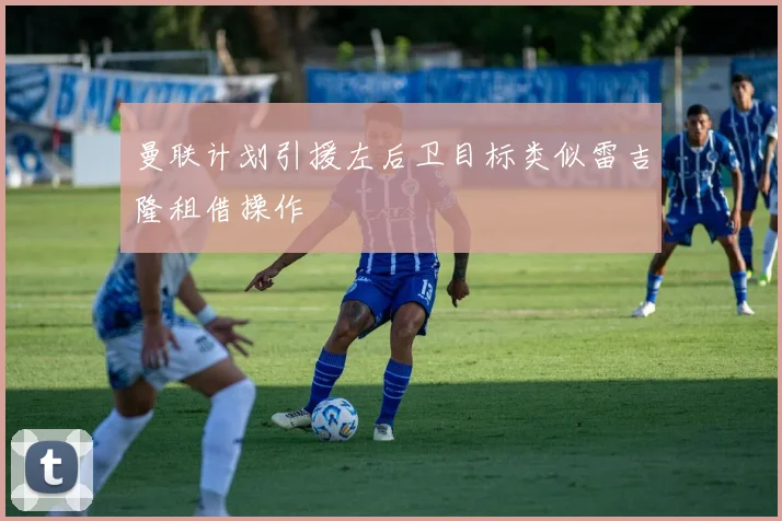 曼联计划引援左后卫目标类似雷吉隆租借操作