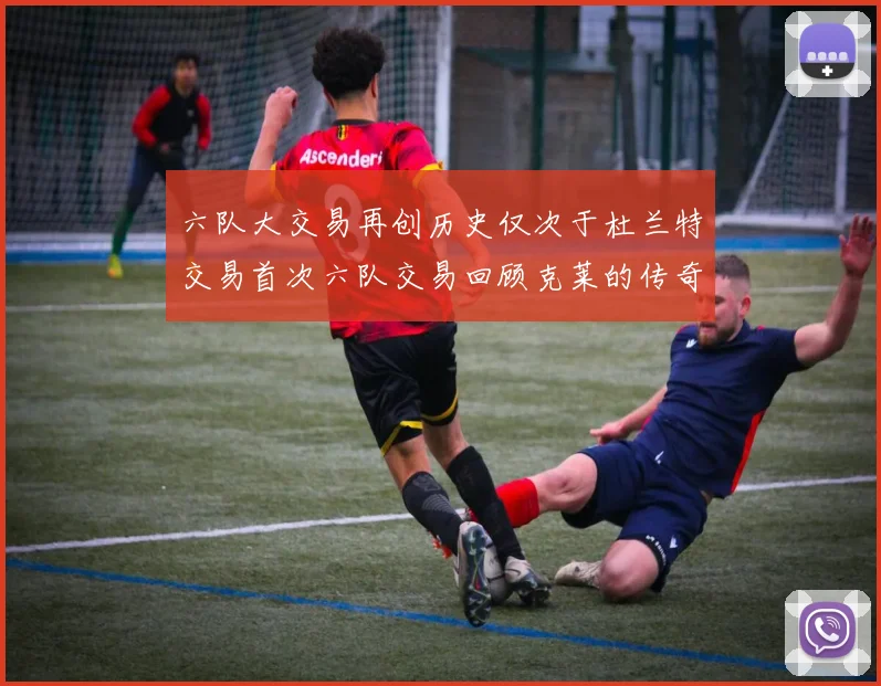 六队大交易再创历史仅次于杜兰特交易首次六队交易回顾克莱的传奇时刻