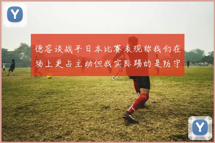 德容谈战平日本比赛表现称我们在场上更占主动但我实际踢的是防守位置