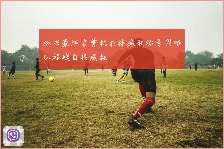 林书豪坦言曾抗拒林疯狂称号因难以超越自我成就