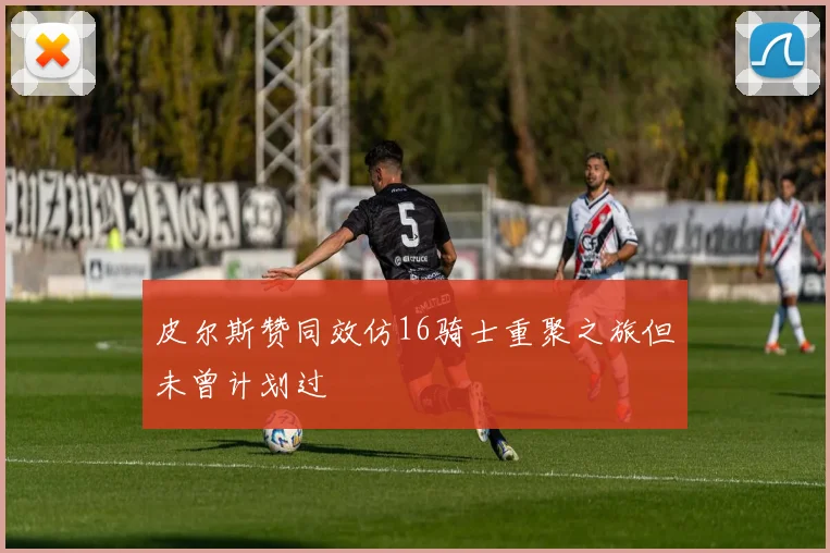 皮尔斯赞同效仿16骑士重聚之旅但未曾计划过
