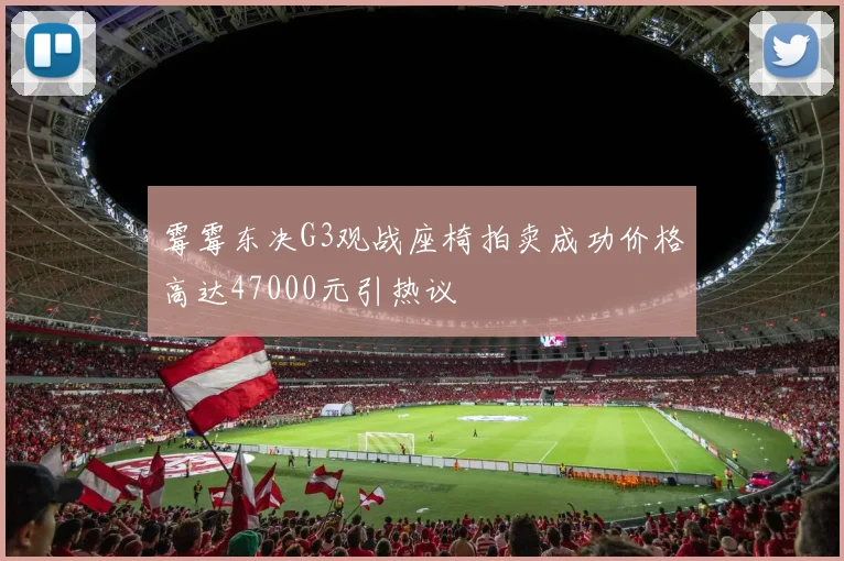霉霉东决G3观战座椅拍卖成功价格高达47000元引热议