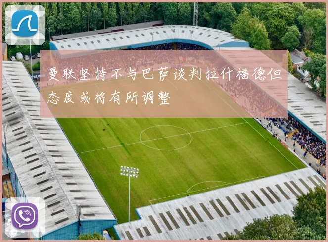 曼联坚持不与巴萨谈判拉什福德但态度或将有所调整