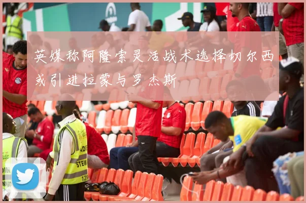 英媒称阿隆索灵活战术选择切尔西或引进拉蒙与罗杰斯