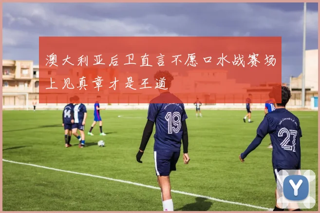 澳大利亚后卫直言不愿口水战赛场上见真章才是王道
