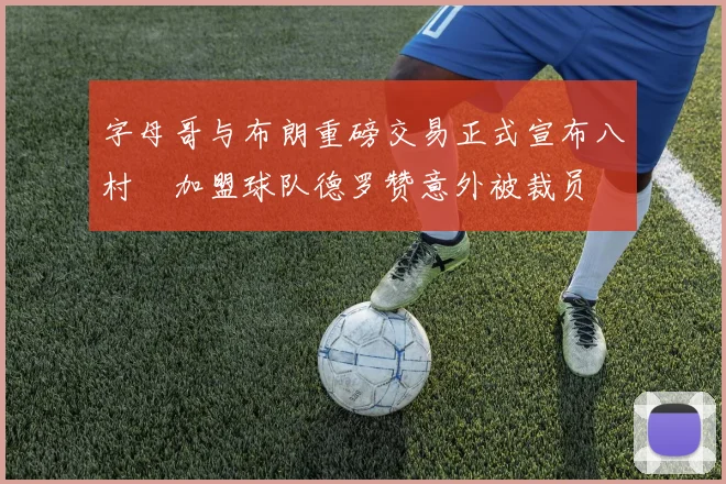 字母哥与布朗重磅交易正式宣布八村塁加盟球队德罗赞意外被裁员