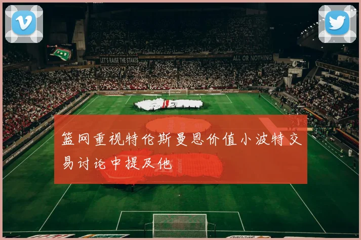 篮网重视特伦斯曼恩价值小波特交易讨论中提及他