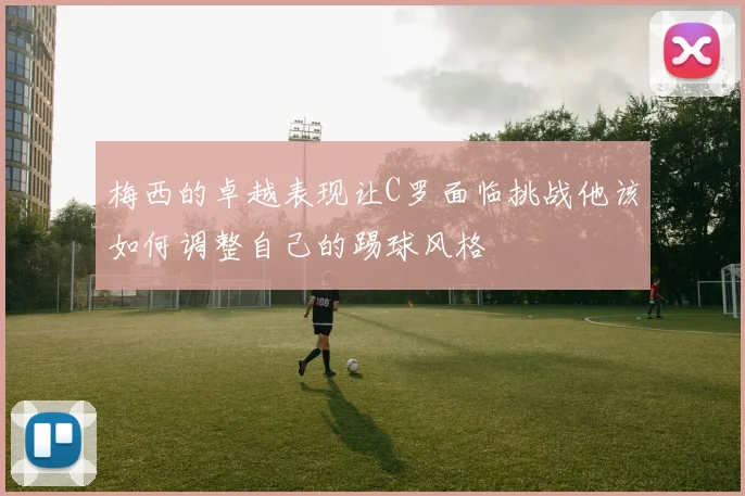 梅西的卓越表现让C罗面临挑战他该如何调整自己的踢球风格